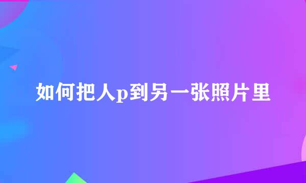 如何把人p到另一张照片里