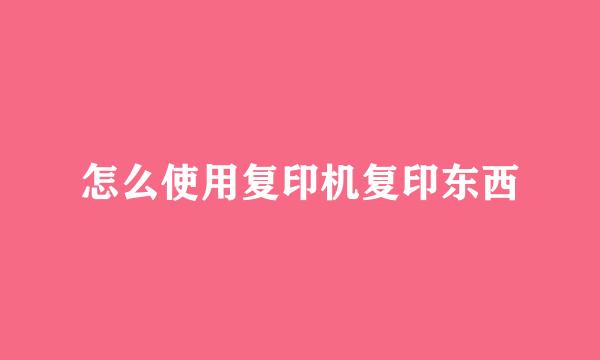 怎么使用复印机复印东西