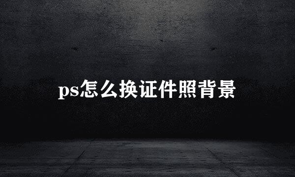 ps怎么换证件照背景