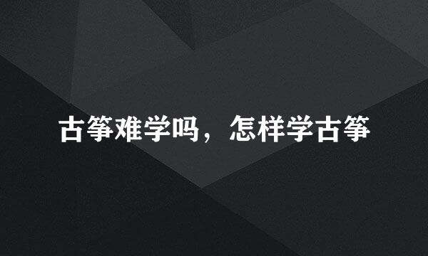 古筝难学吗，怎样学古筝