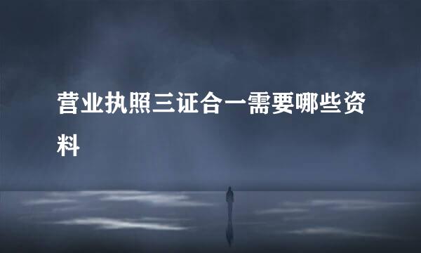 营业执照三证合一需要哪些资料