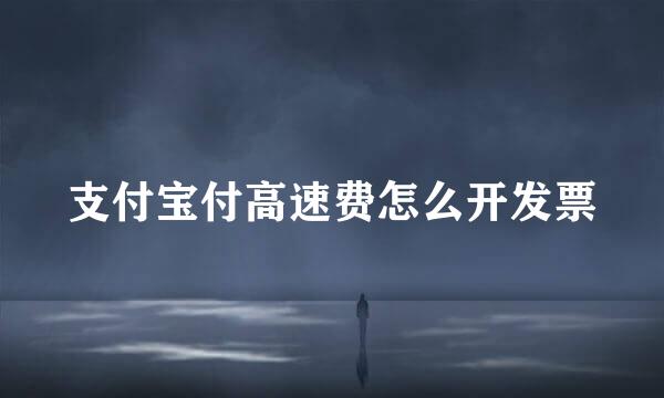 支付宝付高速费怎么开发票