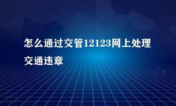 怎么通过交管12123网上处理交通违章