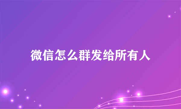 微信怎么群发给所有人