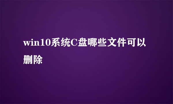 win10系统C盘哪些文件可以删除