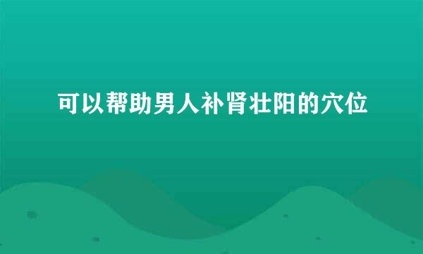 可以帮助男人补肾壮阳的穴位