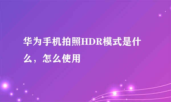 华为手机拍照HDR模式是什么，怎么使用