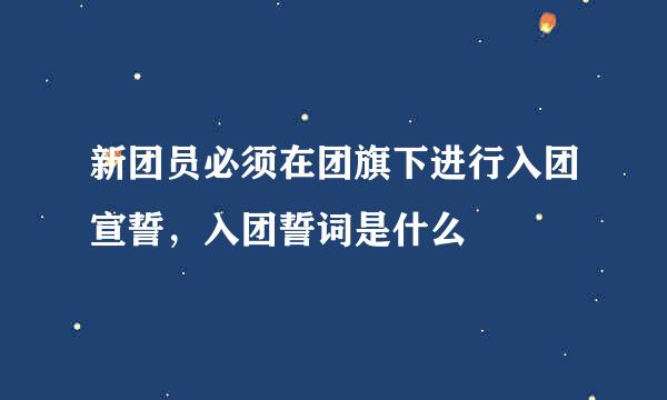 新团员必须在团旗下进行入团宣誓，入团誓词是什么