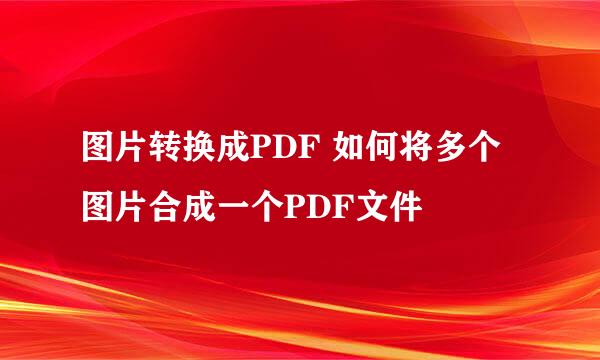 图片转换成PDF 如何将多个图片合成一个PDF文件