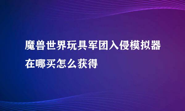 魔兽世界玩具军团入侵模拟器在哪买怎么获得
