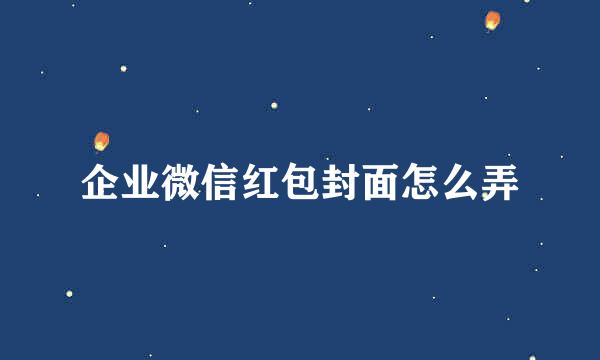企业微信红包封面怎么弄