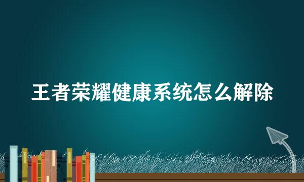 王者荣耀健康系统怎么解除