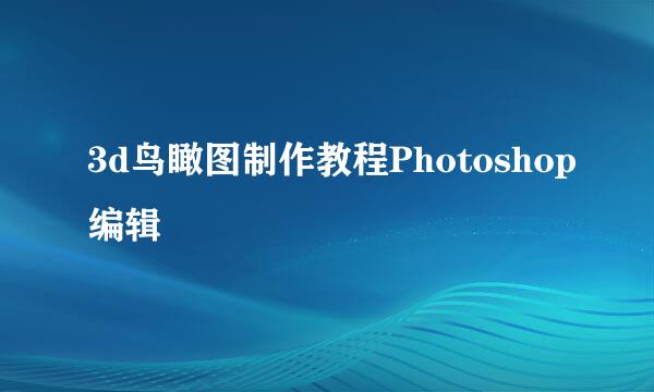 3d鸟瞰图制作教程Photoshop编辑