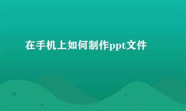 在手机上如何制作ppt文件
