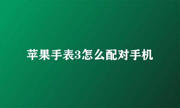 苹果手表3怎么配对手机