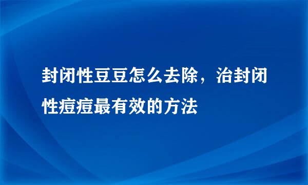 封闭性豆豆怎么去除，治封闭性痘痘最有效的方法