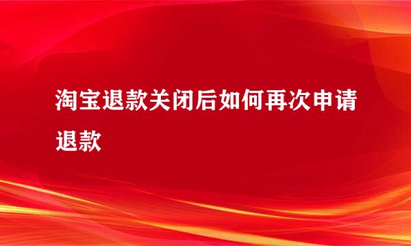 淘宝退款关闭后如何再次申请退款
