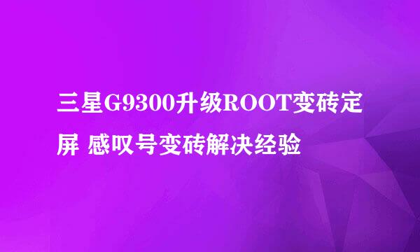 三星G9300升级ROOT变砖定屏 感叹号变砖解决经验