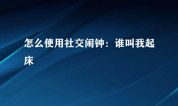 怎么使用社交闹钟：谁叫我起床
