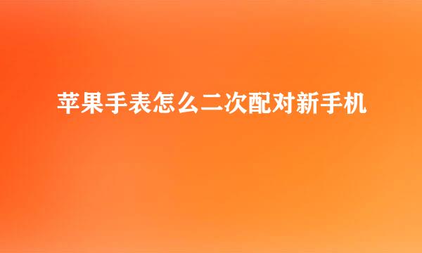 苹果手表怎么二次配对新手机