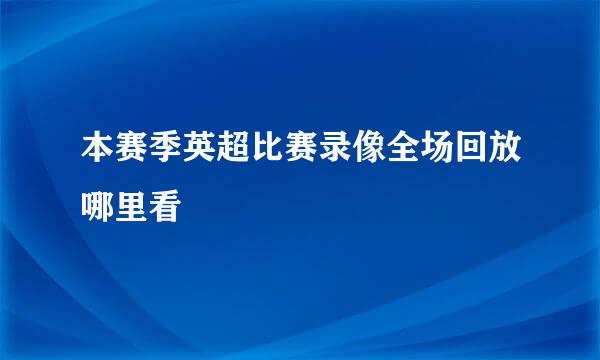 本赛季英超比赛录像全场回放哪里看