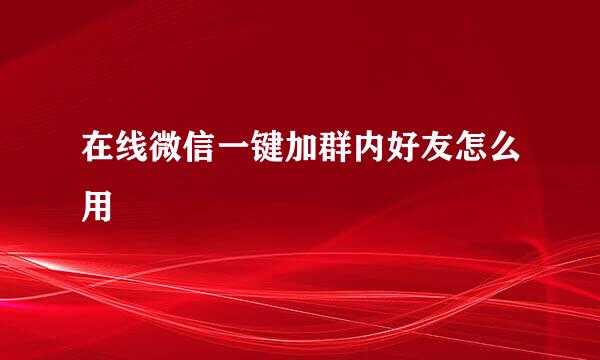 在线微信一键加群内好友怎么用