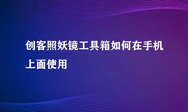 创客照妖镜工具箱如何在手机上面使用
