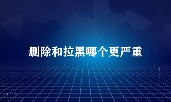 删除和拉黑哪个更严重