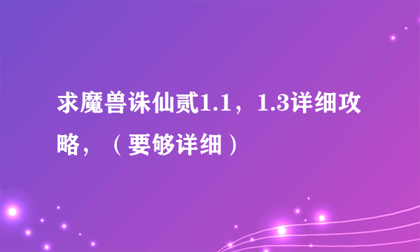求魔兽诛仙贰1.1，1.3详细攻略，（要够详细）