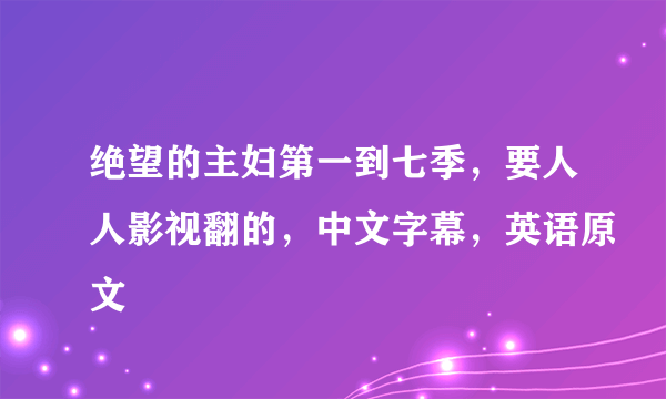 绝望的主妇第一到七季，要人人影视翻的，中文字幕，英语原文