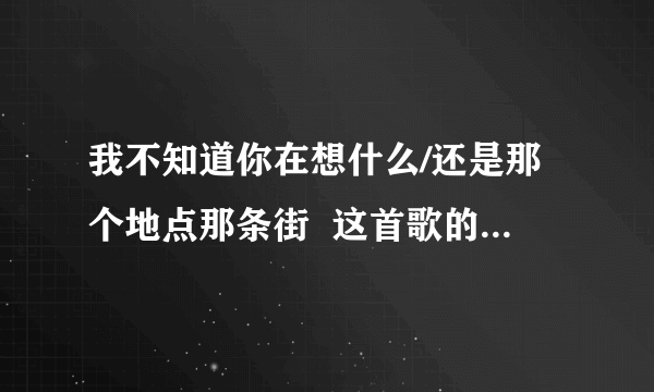我不知道你在想什么/还是那个地点那条街  这首歌的歌名是什么？
