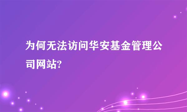 为何无法访问华安基金管理公司网站?