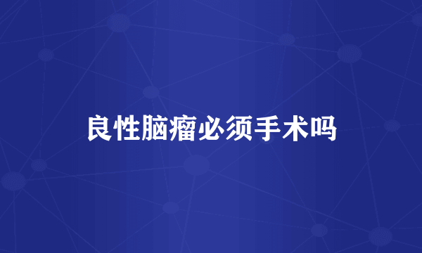 良性脑瘤必须手术吗