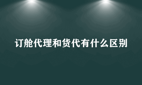 订舱代理和货代有什么区别