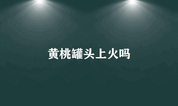 黄桃罐头上火吗