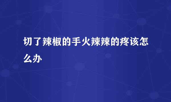 切了辣椒的手火辣辣的疼该怎么办