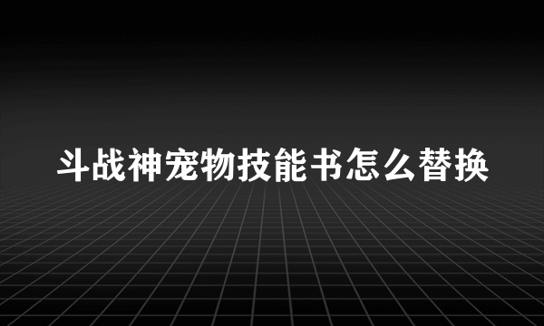 斗战神宠物技能书怎么替换