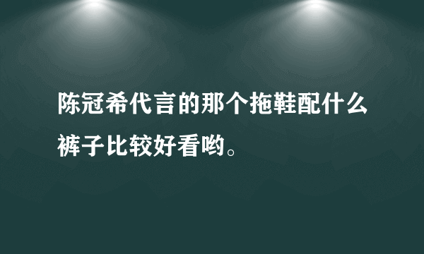 陈冠希代言的那个拖鞋配什么裤子比较好看哟。