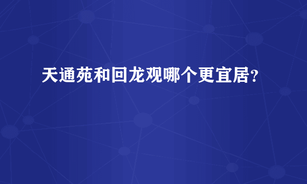 天通苑和回龙观哪个更宜居？