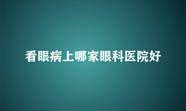 看眼病上哪家眼科医院好