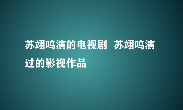 苏翊鸣演的电视剧  苏翊鸣演过的影视作品