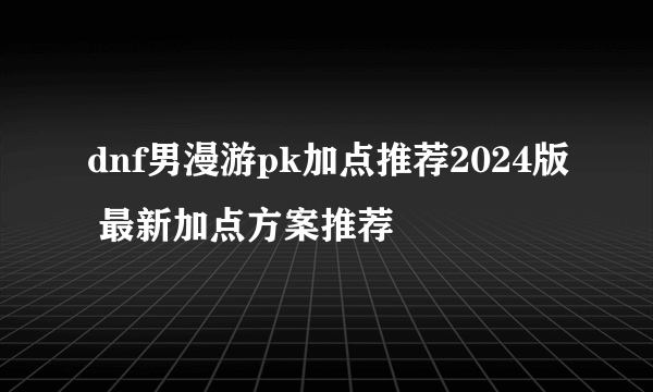 dnf男漫游pk加点推荐2024版 最新加点方案推荐
