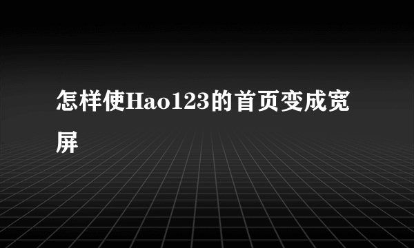 怎样使Hao123的首页变成宽屏