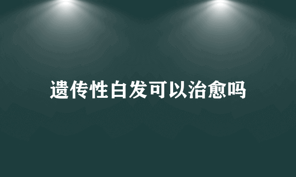 遗传性白发可以治愈吗