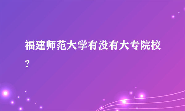 福建师范大学有没有大专院校?