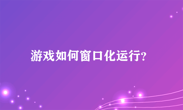 游戏如何窗口化运行？