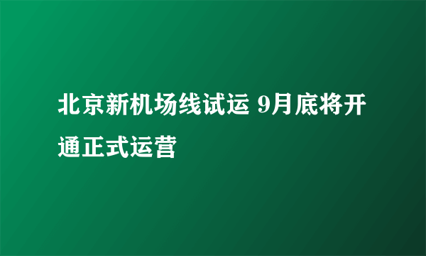 北京新机场线试运 9月底将开通正式运营