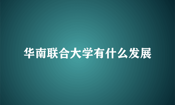 华南联合大学有什么发展