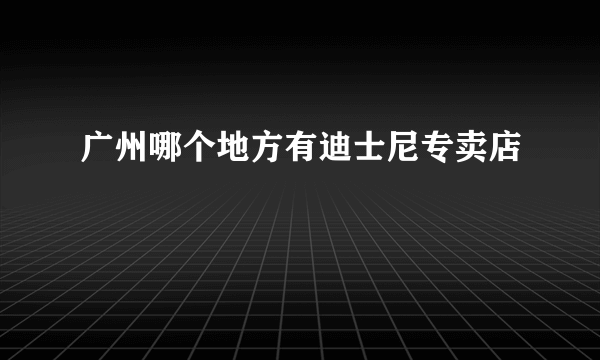 广州哪个地方有迪士尼专卖店
