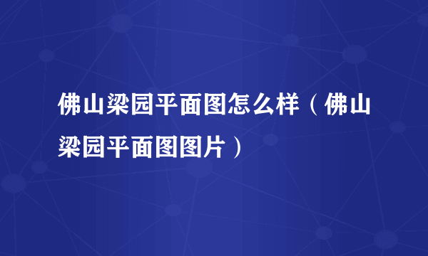 佛山梁园平面图怎么样（佛山梁园平面图图片）